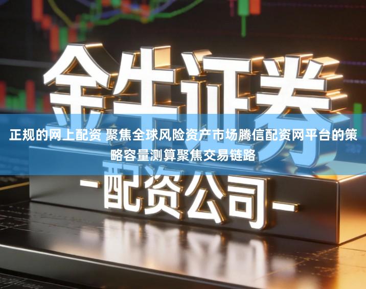 正规的网上配资 聚焦全球风险资产市场腾信配资网平台的策略容量测算聚焦交易链路