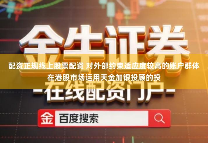 配资正规线上股票配资 对外部约束适应度较高的账户群体在港股市场运用天金加银投顾的投