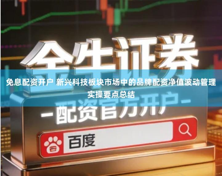 免息配资开户 新兴科技板块市场中的品牌配资净值波动管理实操要点总结