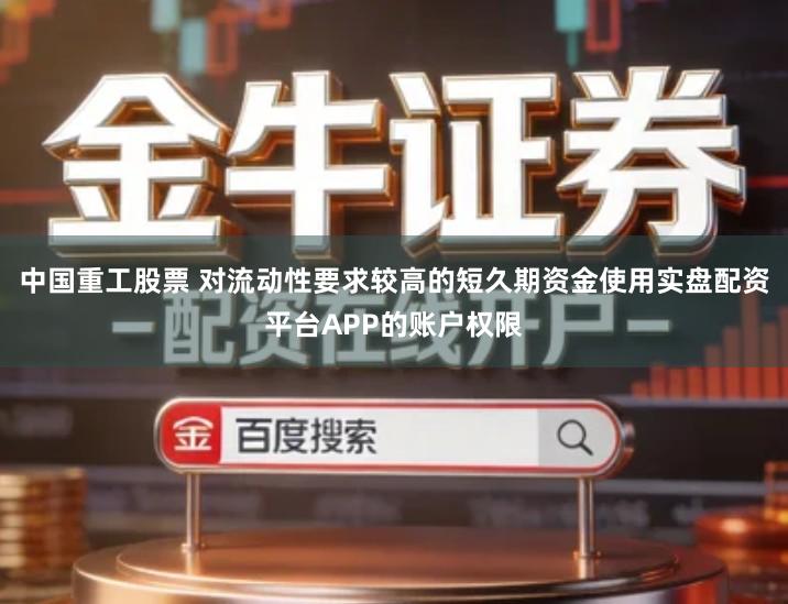 中国重工股票 对流动性要求较高的短久期资金使用实盘配资平台APP的账户权限
