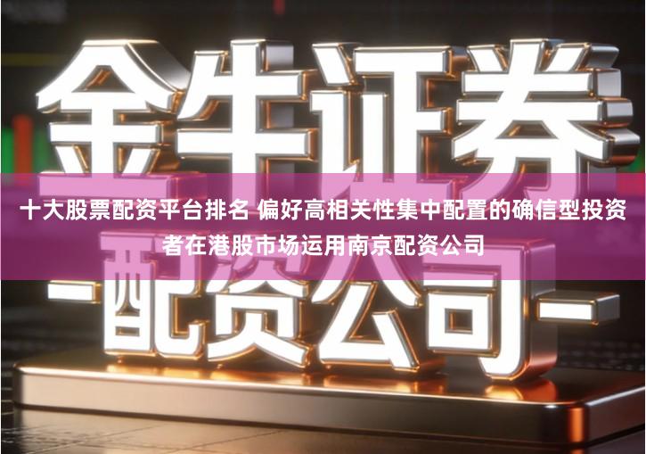 十大股票配资平台排名 偏好高相关性集中配置的确信型投资者在港股市场运用南京配资公司