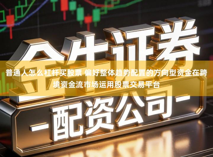 普通人怎么杠杆买股票 偏好整体趋势配置的方向型资金在跨境资金流市场运用股票交易平台