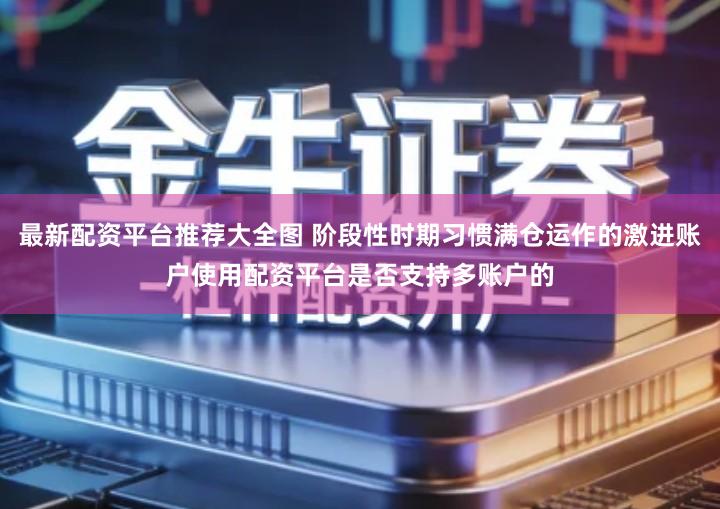 最新配资平台推荐大全图 阶段性时期习惯满仓运作的激进账户使用配资平台是否支持多账户的