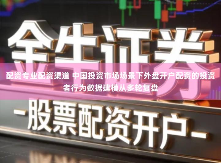 配资专业配资渠道 中国投资市场场景下外盘开户配资的投资者行为数据建模从多轮复盘