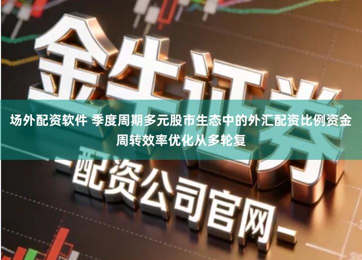 场外配资软件 季度周期多元股市生态中的外汇配资比例资金周转效率优化从多轮复