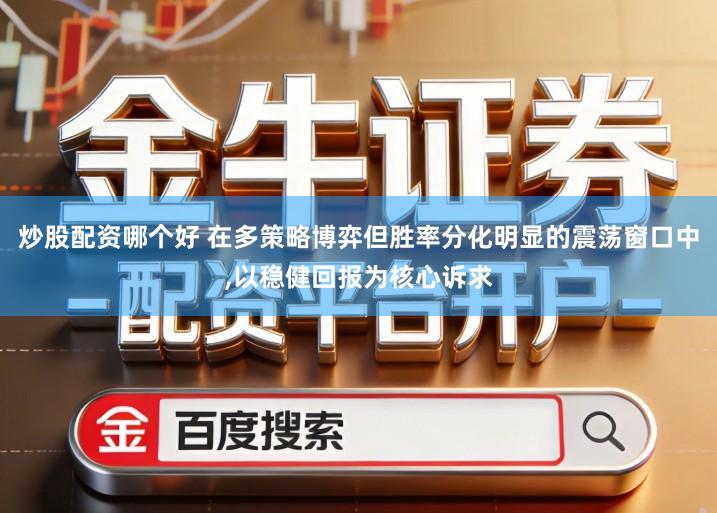 炒股配资哪个好 在多策略博弈但胜率分化明显的震荡窗口中,以稳健回报为核心诉求