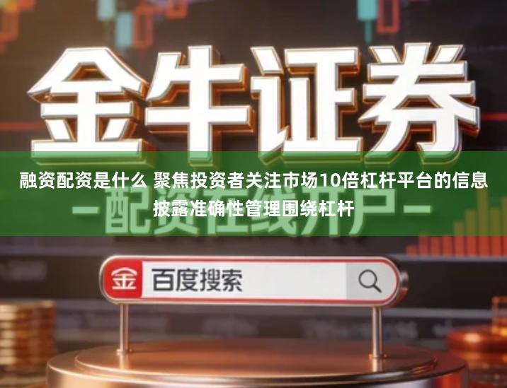 融资配资是什么 聚焦投资者关注市场10倍杠杆平台的信息披露准确性管理围绕杠杆