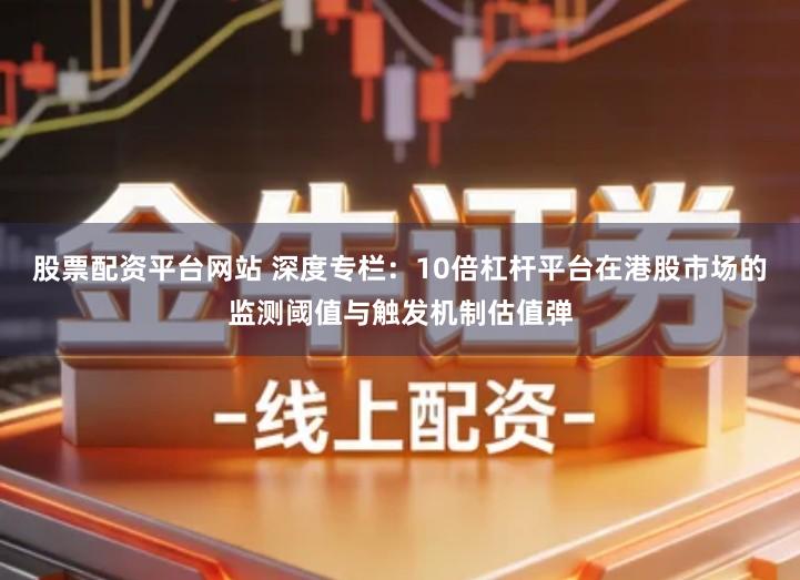 股票配资平台网站 深度专栏：10倍杠杆平台在港股市场的监测阈值与触发机制估值弹