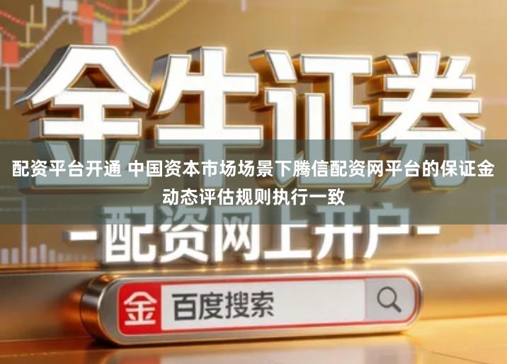 配资平台开通 中国资本市场场景下腾信配资网平台的保证金动态评估规则执行一致