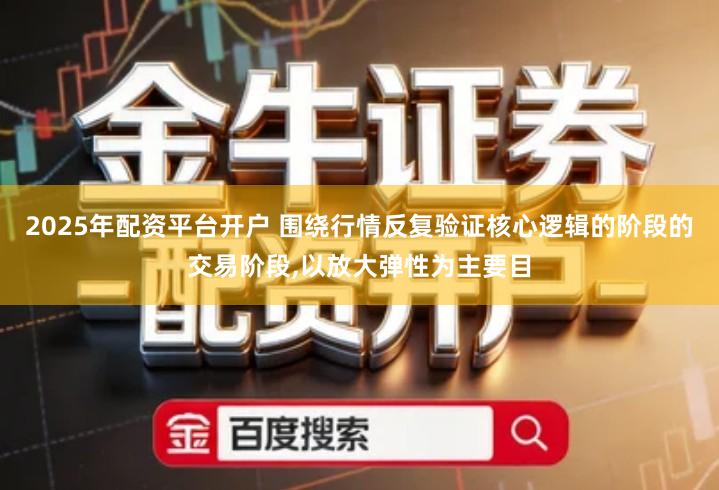 2025年配资平台开户 围绕行情反复验证核心逻辑的阶段的交易阶段,以放大弹性为主要目