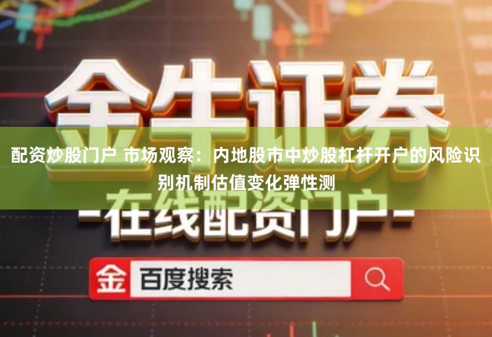 配资炒股门户 市场观察：内地股市中炒股杠杆开户的风险识别机制估值变化弹性测