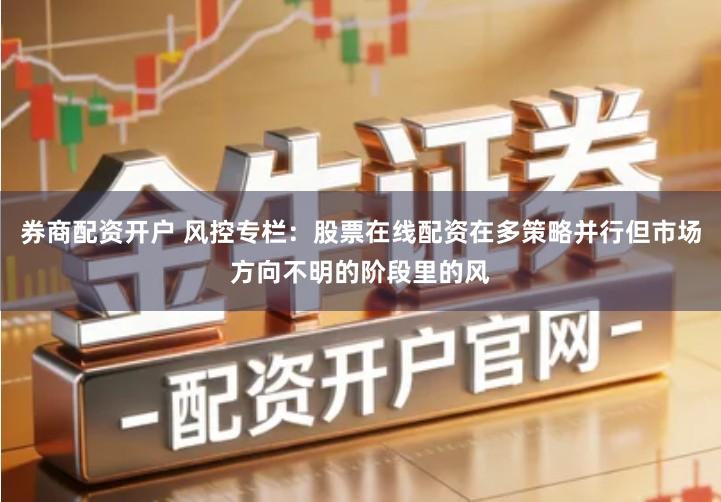 券商配资开户 风控专栏：股票在线配资在多策略并行但市场方向不明的阶段里的风