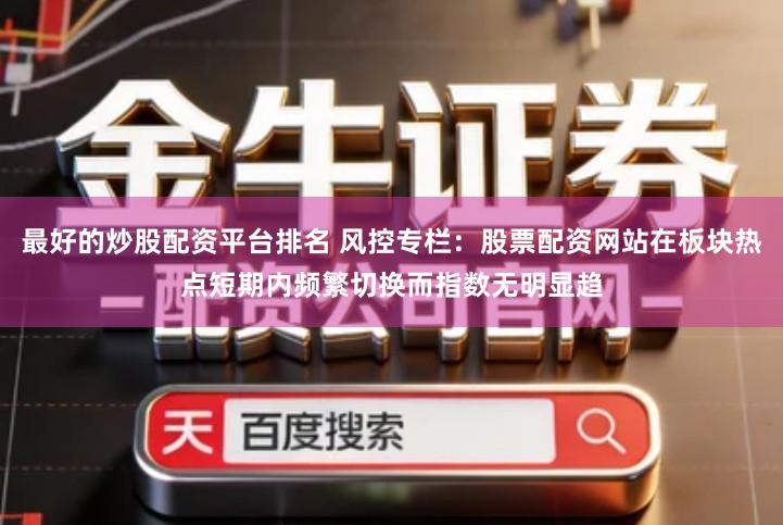 最好的炒股配资平台排名 风控专栏：股票配资网站在板块热点短期内频繁切换而指数无明显趋