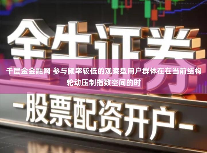 千层金金融网 参与频率较低的观察型用户群体在在当前结构轮动压制指数空间的时