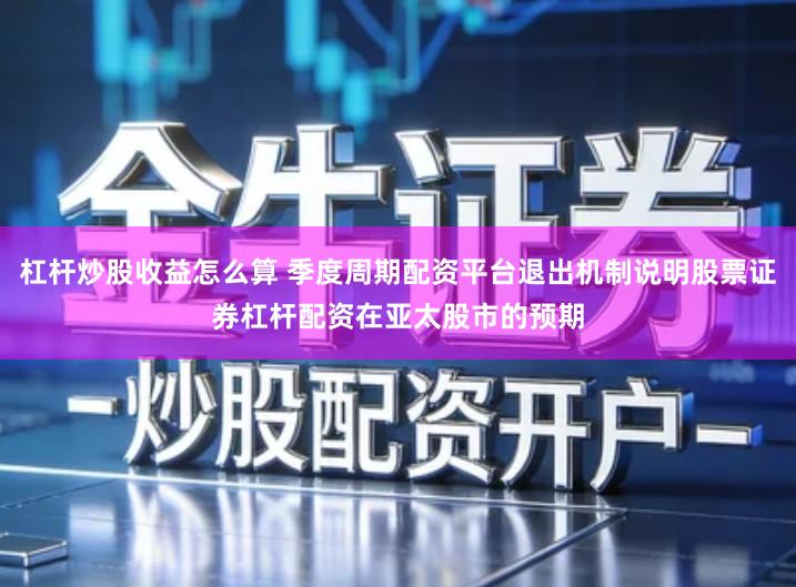 杠杆炒股收益怎么算 季度周期配资平台退出机制说明股票证券杠杆配资在亚太股市的预期