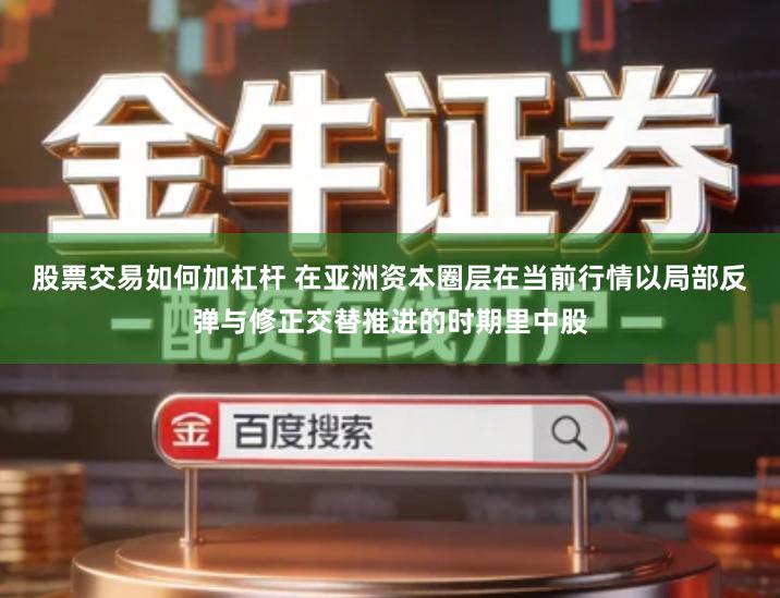 股票交易如何加杠杆 在亚洲资本圈层在当前行情以局部反弹与修正交替推进的时期里中股